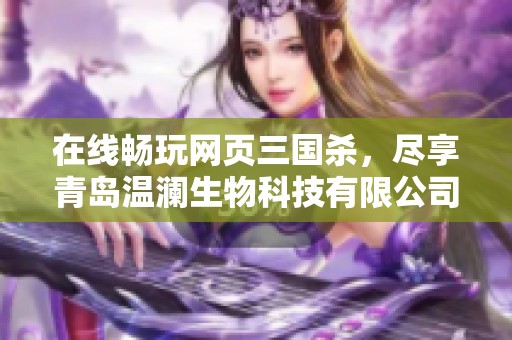 在线畅玩网页三国杀，尽享青岛温澜生物科技有限公司的精彩体验