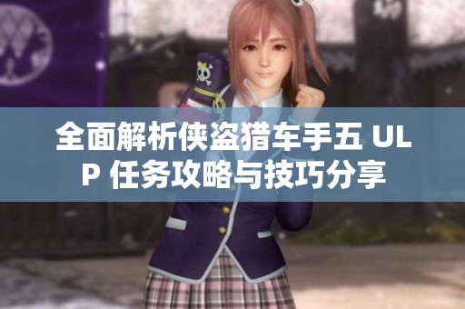全面解析侠盗猎车手五 ULP 任务攻略与技巧分享