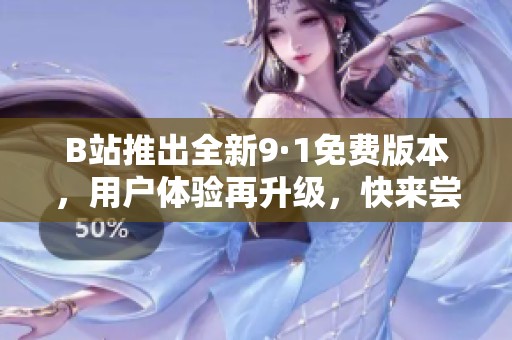B站推出全新9·1免费版本，用户体验再升级，快来尝试吧！