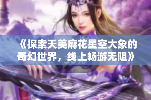 《探索天美麻花星空大象的奇幻世界，线上畅游无阻》