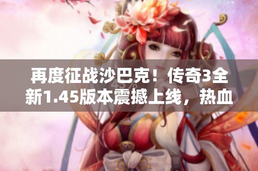 再度征战沙巴克！传奇3全新1.45版本震撼上线，热血开启！