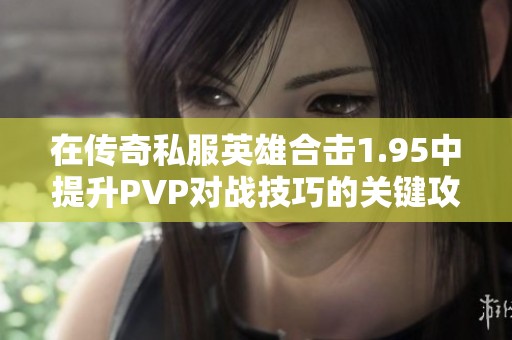 在传奇私服英雄合击1.95中提升PVP对战技巧的关键攻略与技巧分享