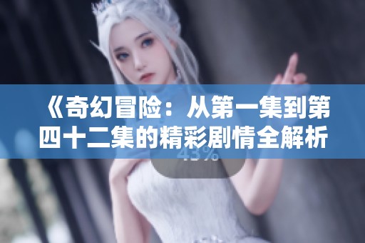 《奇幻冒险：从第一集到第四十二集的精彩剧情全解析》
