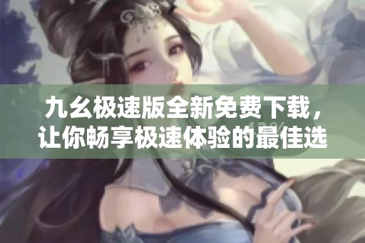 九幺极速版全新免费下载，让你畅享极速体验的最佳选择