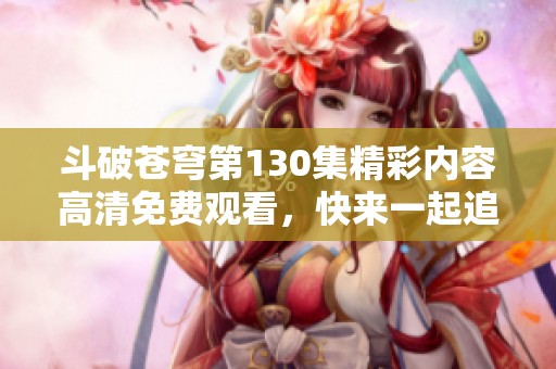 斗破苍穹第130集精彩内容高清免费观看，快来一起追剧吧！