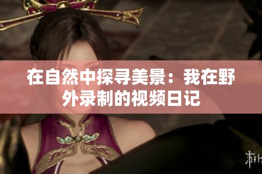 在自然中探寻美景：我在野外录制的视频日记