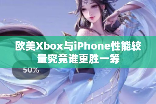 欧美Xbox与iPhone性能较量究竟谁更胜一筹