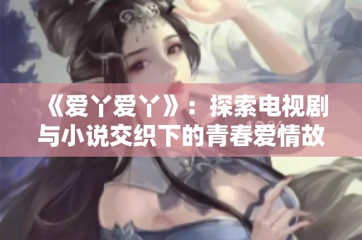 《爱丫爱丫》：探索电视剧与小说交织下的青春爱情故事