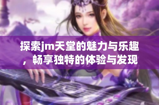 探索jm天堂的魅力与乐趣，畅享独特的体验与发现