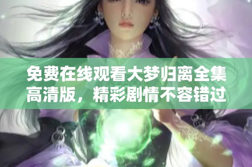 免费在线观看大梦归离全集高清版，精彩剧情不容错过！