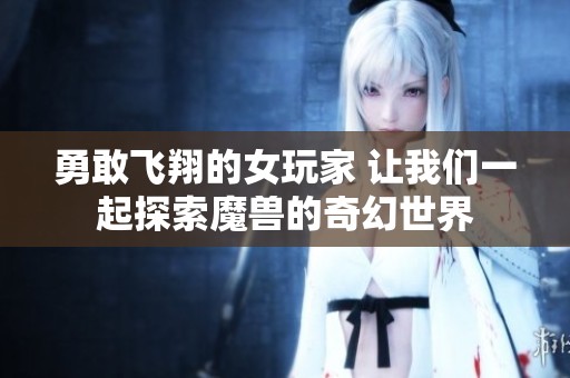 勇敢飞翔的女玩家 让我们一起探索魔兽的奇幻世界