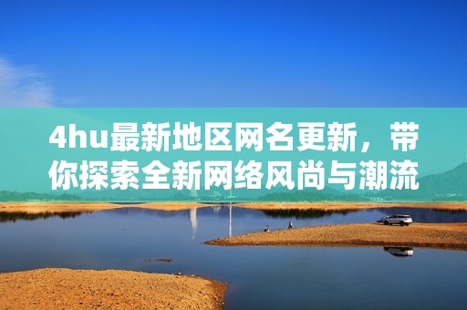 4hu最新地区网名更新，带你探索全新网络风尚与潮流