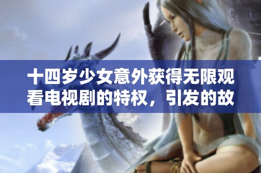 十四岁少女意外获得无限观看电视剧的特权，引发的故事与冒险