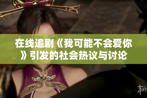 在线追剧《我可能不会爱你》引发的社会热议与讨论