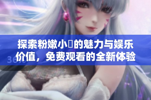 探索粉嫩小泬的魅力与娱乐价值，免费观看的全新体验