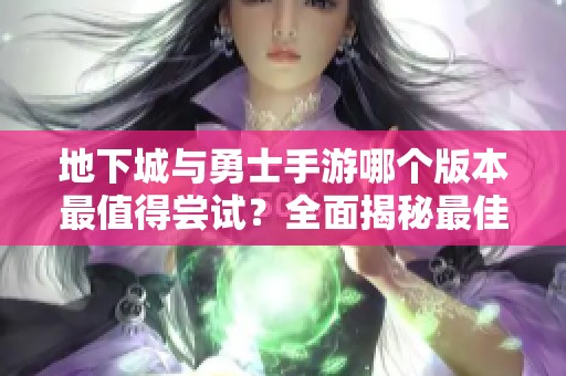 地下城与勇士手游哪个版本最值得尝试？全面揭秘最佳选择！