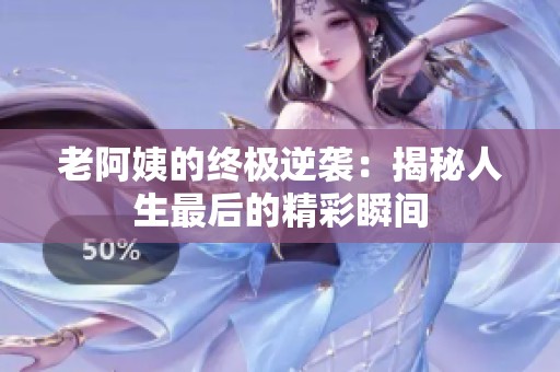 老阿姨的终极逆袭：揭秘人生最后的精彩瞬间