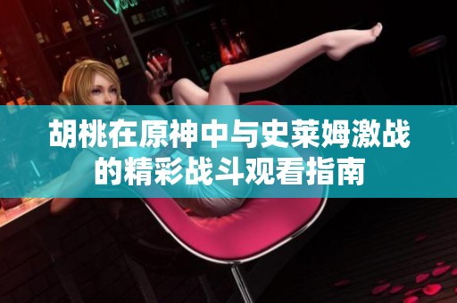 胡桃在原神中与史莱姆激战的精彩战斗观看指南
