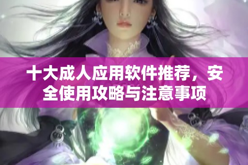 十大成人应用软件推荐，安全使用攻略与注意事项