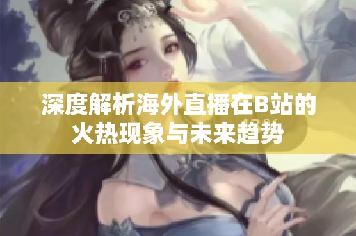 深度解析海外直播在B站的火热现象与未来趋势