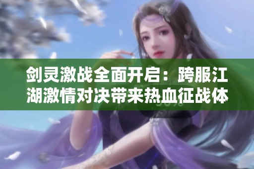 剑灵激战全面开启：跨服江湖激情对决带来热血征战体验