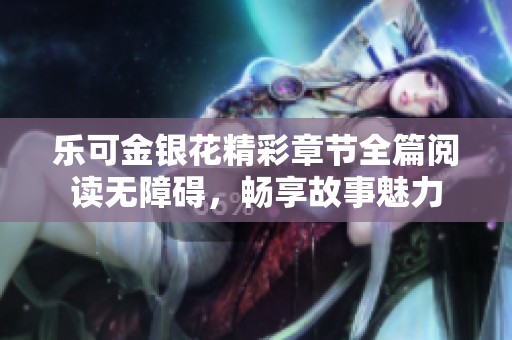 乐可金银花精彩章节全篇阅读无障碍，畅享故事魅力