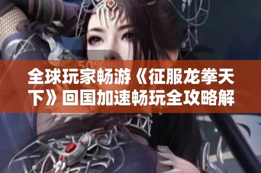 全球玩家畅游《征服龙拳天下》回国加速畅玩全攻略解析