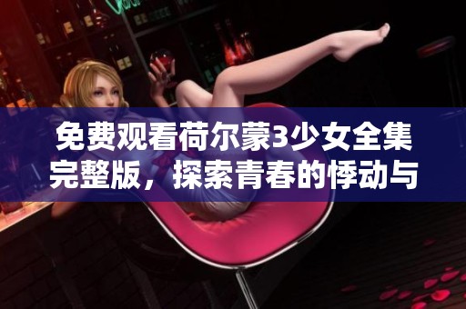免费观看荷尔蒙3少女全集完整版，探索青春的悸动与成长之旅