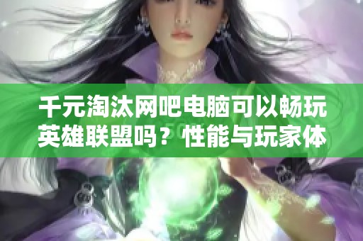 千元淘汰网吧电脑可以畅玩英雄联盟吗？性能与玩家体验全解析