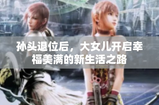 孙头退位后，大女儿开启幸福美满的新生活之路