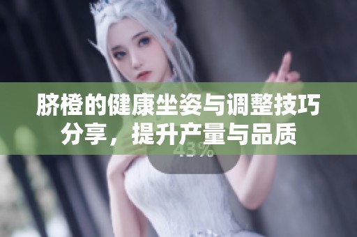 脐橙的健康坐姿与调整技巧分享，提升产量与品质