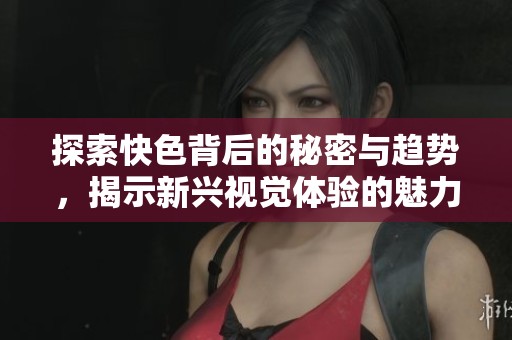 探索快色背后的秘密与趋势，揭示新兴视觉体验的魅力