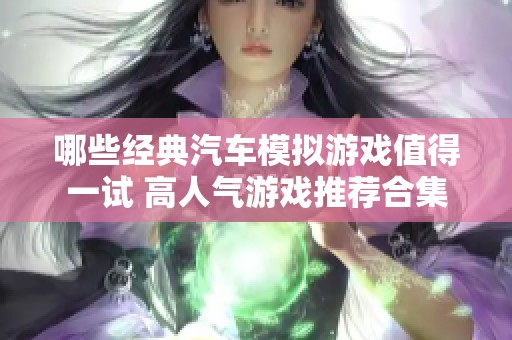 哪些经典汽车模拟游戏值得一试 高人气游戏推荐合集