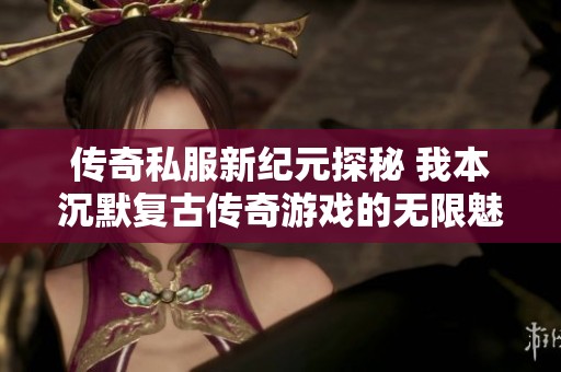 传奇私服新纪元探秘 我本沉默复古传奇游戏的无限魅力与乐趣