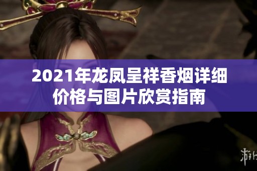 2021年龙凤呈祥香烟详细价格与图片欣赏指南