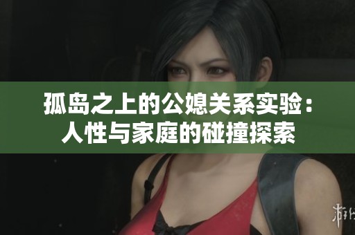 孤岛之上的公媳关系实验：人性与家庭的碰撞探索