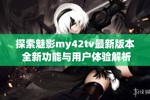 探索魅影my42tv最新版本 全新功能与用户体验解析