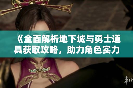 《全面解析地下城与勇士道具获取攻略，助力角色实力与装备优化》