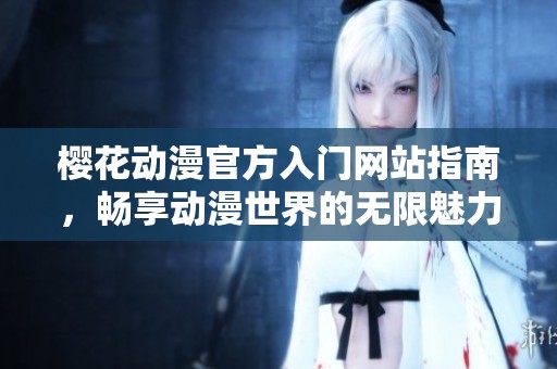 樱花动漫官方入门网站指南，畅享动漫世界的无限魅力