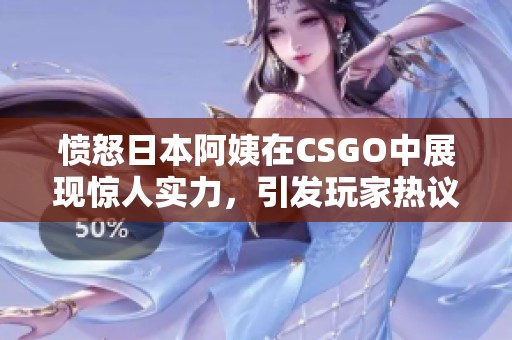 愤怒日本阿姨在CSGO中展现惊人实力，引发玩家热议