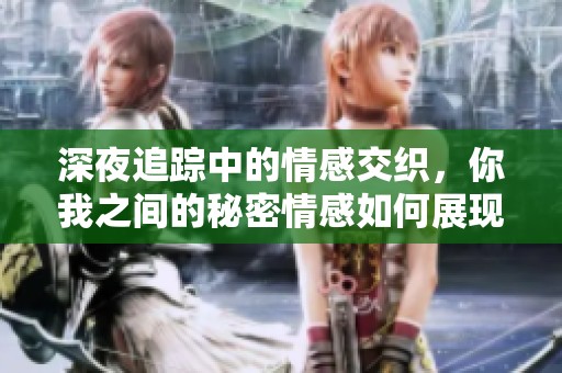 深夜追踪中的情感交织，你我之间的秘密情感如何展现