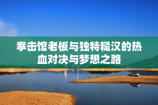 拳击馆老板与独特糙汉的热血对决与梦想之路