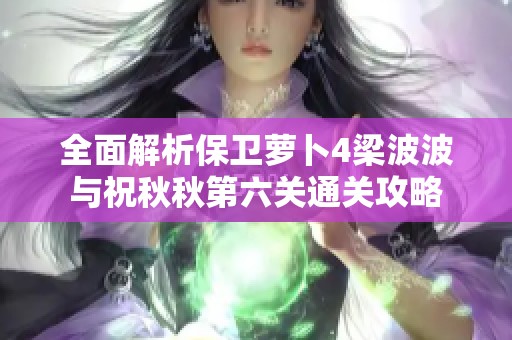 全面解析保卫萝卜4梁波波与祝秋秋第六关通关攻略