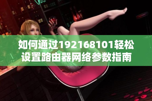 如何通过192168101轻松设置路由器网络参数指南