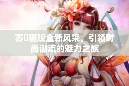苏玥展现全新风采，引领时尚潮流的魅力之旅