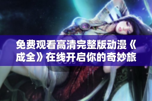 免费观看高清完整版动漫《成全》在线开启你的奇妙旅程
