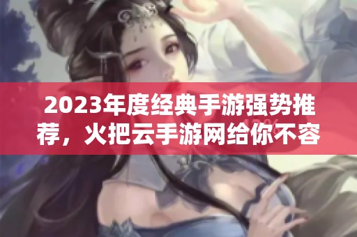 2023年度经典手游强势推荐，火把云手游网给你不容错过的精彩游戏榜单