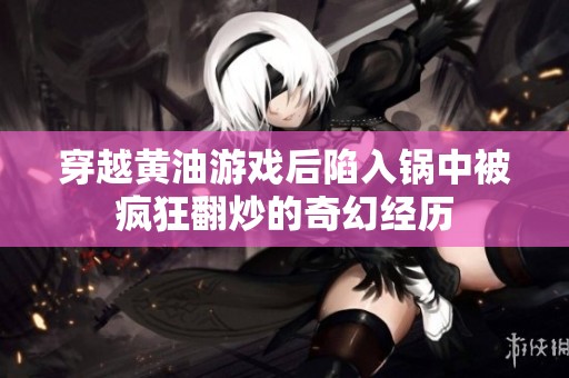 穿越黄油游戏后陷入锅中被疯狂翻炒的奇幻经历