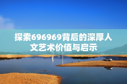 探索696969背后的深厚人文艺术价值与启示