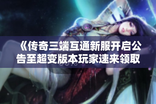 《传奇三端互通新服开启公告至超变版本玩家速来领取福利》